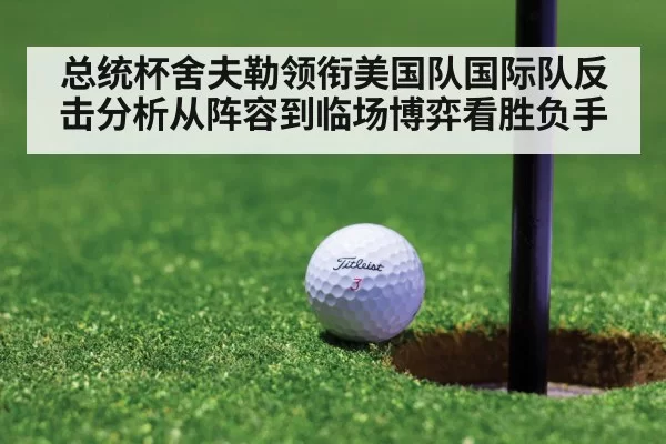 总统杯舍夫勒领衔美国队国际队反击分析从阵容到临场博弈看胜负手