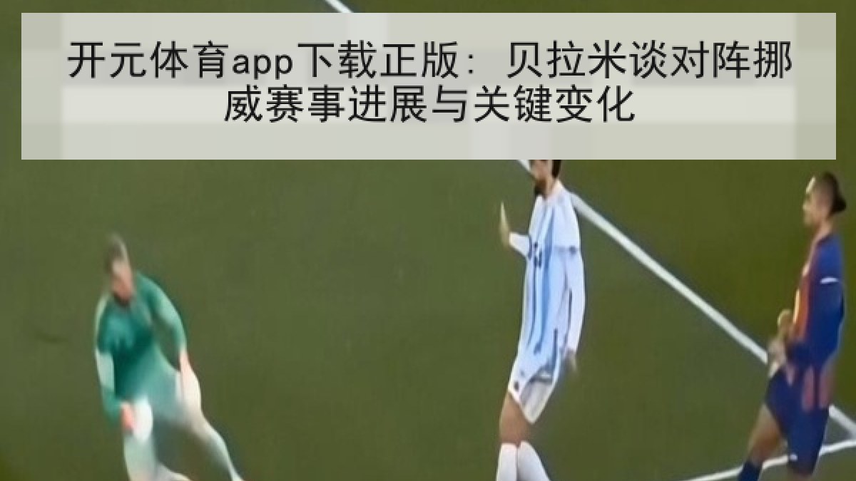 开元体育app下载正版: 贝拉米谈对阵挪威赛事进展与关键变化