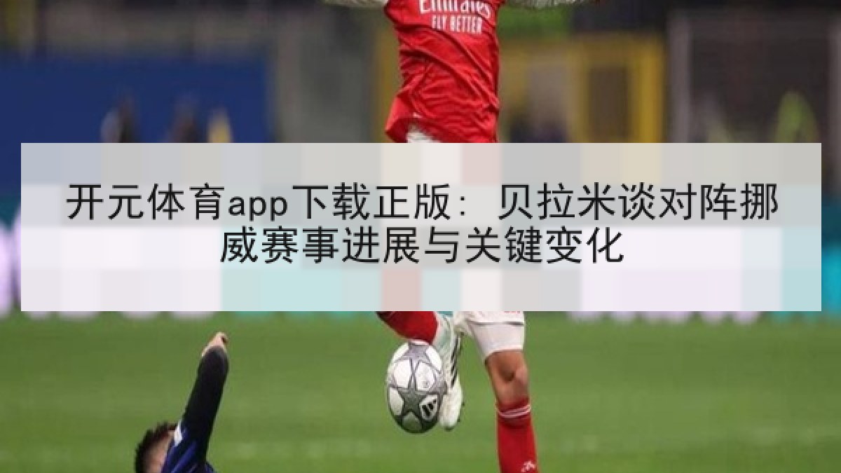开元体育app下载正版: 贝拉米谈对阵挪威赛事进展与关键变化